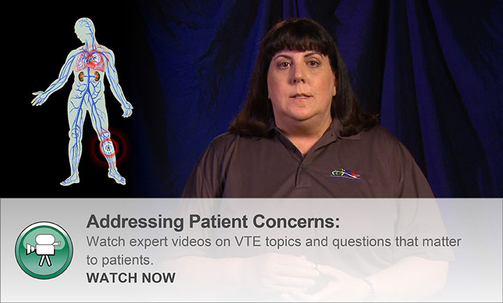 Addressing Patient Concerns: Watch an expert panel of specialists on VTE discuss topics and questions that matter to patients. WATCH NOW